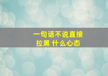 一句话不说直接拉黑 什么心态